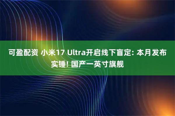 可盈配资 小米17 Ultra开启线下盲定: 本月发布实锤! 国产一英寸旗舰