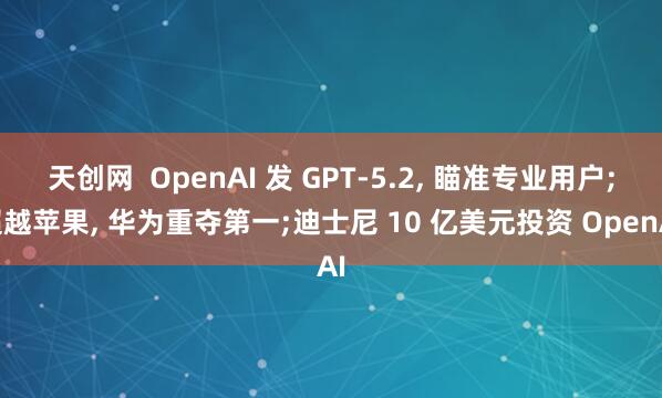 天创网 OpenAI 发 GPT-5.2, 瞄准专业用户;超越苹果, 华为重夺第一;迪士尼 10 亿美元投资 OpenAI