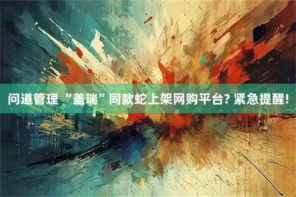 问道管理 “盖瑞”同款蛇上架网购平台? 紧急提醒!