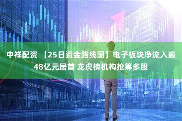 中祥配资 【25日资金路线图】电子板块净流入逾48亿元居首 龙虎榜机构抢筹多股