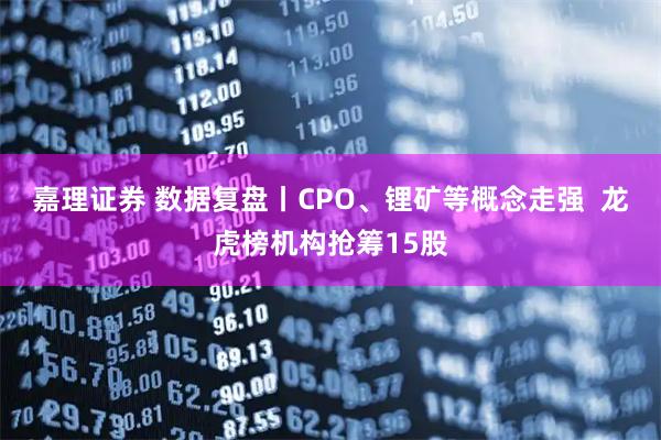 嘉理证券 数据复盘丨CPO、锂矿等概念走强  龙虎榜机构抢筹15股