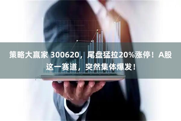 策略大赢家 300620,尾盘猛拉20%涨停!A股这一赛道,突然集体爆发!