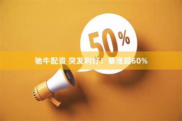 驰牛配资 突发利好!暴涨超60%