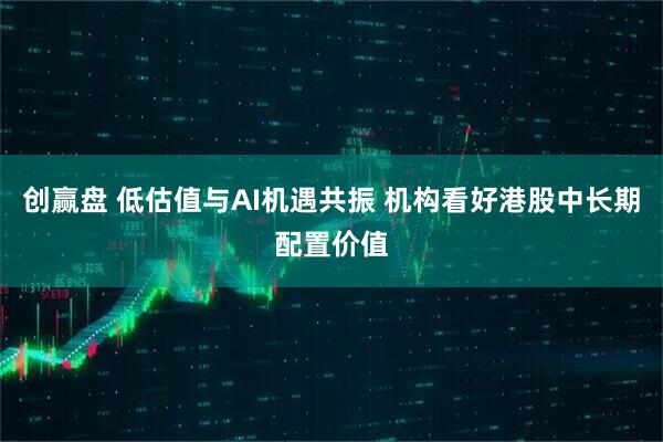 创赢盘 低估值与AI机遇共振 机构看好港股中长期配置价值