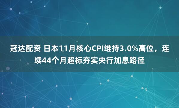 冠达配资 日本11月核心CPI维持3.0%高位，连续44个月超标夯实央行加息路径