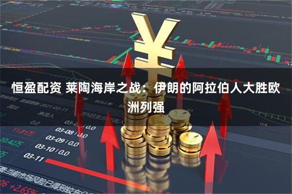 恒盈配资 莱陶海岸之战：伊朗的阿拉伯人大胜欧洲列强